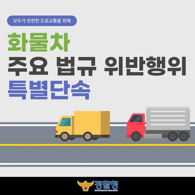 모두가 안전한 도로교통을 위해
화물차 주요 법규 위반행위 특별단속
경찰청 KOREAN NATIONAL POLICE AGENCY