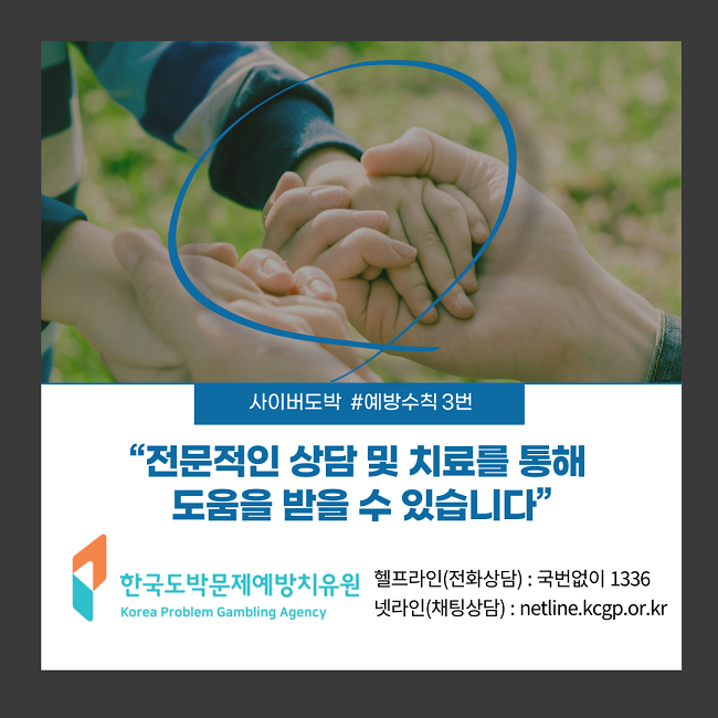 사이버도박 #예방수칙 3번
"전문적인 상담 및 치료를 통해 도움을 받을 수 있습니다"
한국도박문제예방치유원 Korea Problem Gambling Agency
헬프라인(전화상담) : 국번없이 1336
넷라인(채팅상담) : netline.kcgp.or.kr
