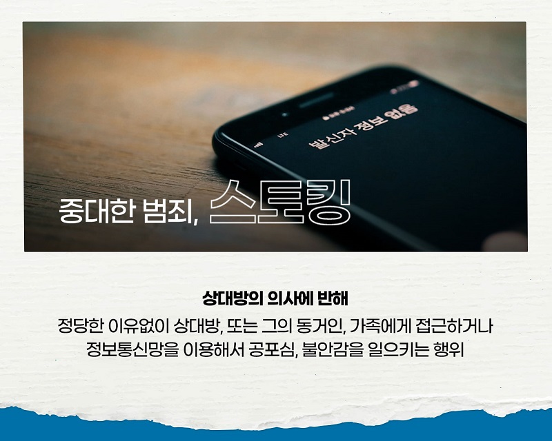 중대한 범죄, 스토킹
상대방의 의사에 반해 정당한 이유없이 상대방, 또는 그의 동거인, 가족에게 접근하거나
정보통신망을 이용해서 공포심, 불안감을 일으키는 행위