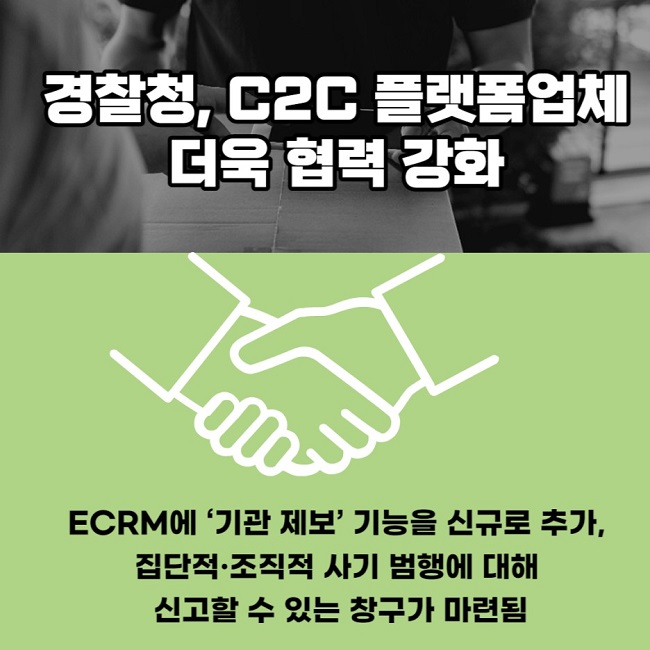 경찰청, C2C 플랫폼업체 더욱 협력 강화
ECRM에 '기관 제보' 기능을 신규로 추가, 집단적·조직적 사기 범행에 대해 신고할 수 있는 창구가 마련됨