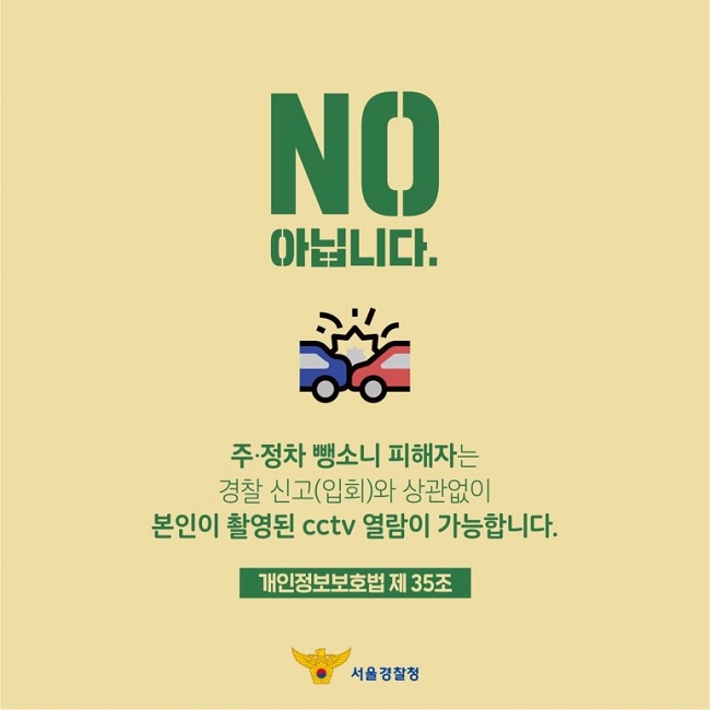 NO
아닙니다.
주·정차 뺑소니 피해자는 경찰 신고(입회)와 상관없이 본인이 촬영된 cctv 열람이 가능합니다.
개인정보보호법 제35조
서울경찰청