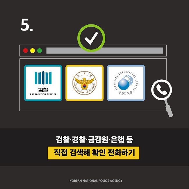 5.
검찰·경찰·금감원·은행 등 직접 검색해 확인 전화하기
KOREAN NATIONAL POLICE AGENCY