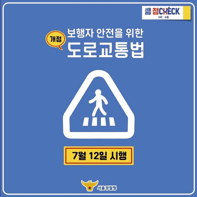 서울경찰 정CHECK 6화 : 교통
보행자 안전을 위한 개정 도로교통법
7월 12일 시행
서울경찰청