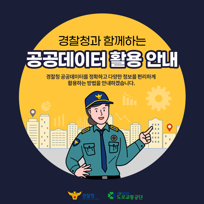 경찰청과 함께하는 공공데이터 활용 안내
경찰청 공공데이터를 정확하고 다양한 정보를 편리하게 활용하는 방법을 안내하겠습니다.
경찰청 KOREAN NATIONAL POLICE AGENCY KoROAD 도로교통공단