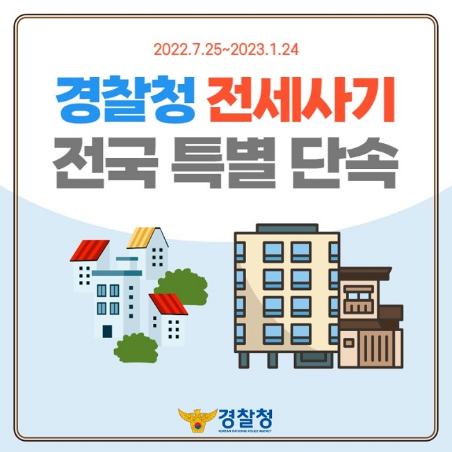 2022.7.25.~2023.1.24.
경찰청 전세사기 전국 특별 단속
경찰청 KOREAN NATIONAL POLICE AGENCY