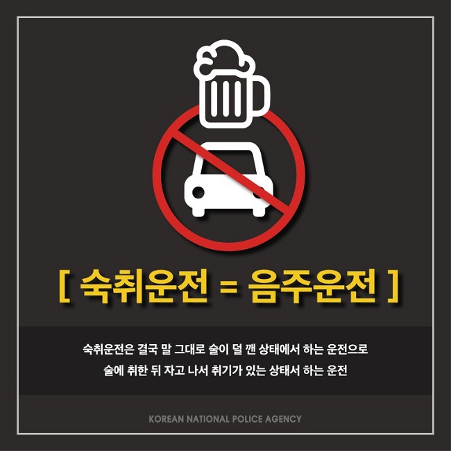 [ 숙취운전 = 음주운전 ]
숙취운전은 결국 말 그대로 술이 덜 깬 상태에서 하는 운전으로 술에 취한 뒤 자고 나서 취기가 있는 상태서 하는 운전
KOREAN NATIONAL POLICE AGENCY