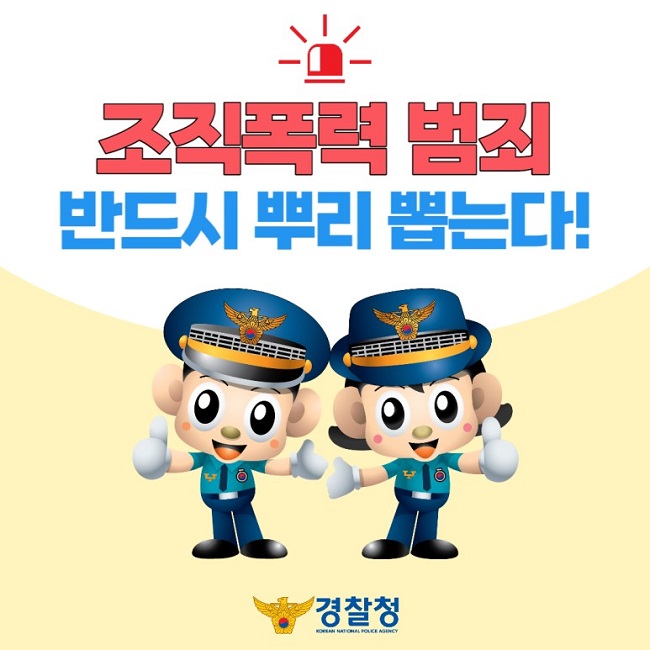 조직폭력 범죄 반드시 뿌리 뽑는다!
경찰청 KOREAN NATIONAL POLICE AGENCY