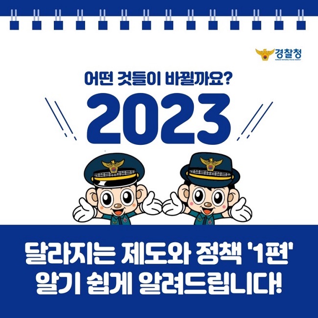 경찰청
KOREAN NATIONAL POLICE AGENCY
어떤 것들이 바뀔까요?
2023
달라지는 제도와 정책 '1편' 알기 쉽게 알려드립니다!