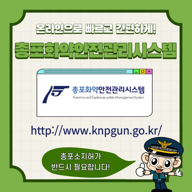 온라인으로 빠르고 간편하게!
총포화약안전관리시스템
Firearms and Explosives safety Management System
http://www.knpgun.go.kr/
총포소지허가 반드시 필요합니다!