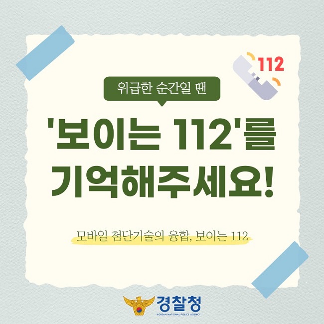 위급한 순간일 땐
'보이는 112'를 기억해주세요!
모바일 첨단기술의 융합, 보이는 112
경찰청 KOREAN NATIONAL POLICE AGENCY