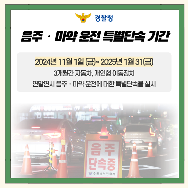 경찰청
음주·마약 운전 특별단속 기간
2024년 11월 1일(금)~2025년 1월 31일(금)
3개월간 자동차, 개인형 이동장치
연말연시 음주·마약 운전에 대한 특별단속을 실시