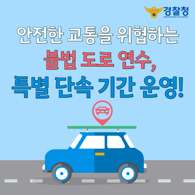 경찰청 KOREAN NATIONAL POLICE AGENCY
안전한 교통을 위협하는 불법 도로 연수,
특별 단속 기간 운영!