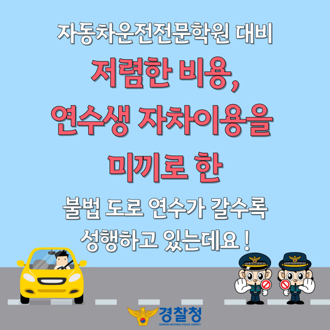 자동차운전전문학원 대비
저렴한 비용, 연수생 자차이용을 미끼로 한 불법 도로 연수가 갈수록 성행하고 있는데요!
경찰청 KOREAN NATIONAL POLICE AGENCY