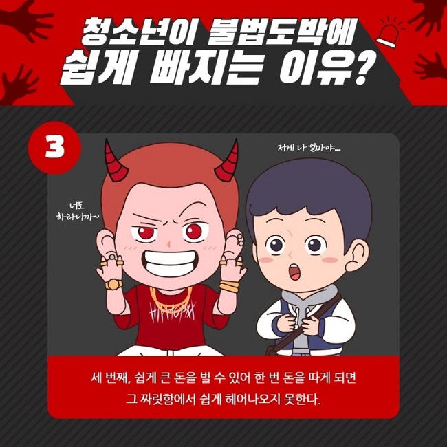 청소년이 불법도박에 쉽게 빠지는 이유?
③
저게 다 얼마야...
너도 하라니까~
세 번째, 쉽게 큰 돈을 벌 수 있어 한 번 돈을 따게 되면 그 짜릿함에서 쉽게 헤어나오지 못한다.