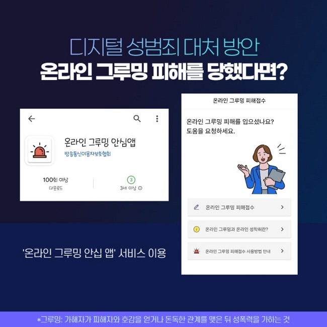 디지털 성범죄 대처 방안
온라인 그루밍 피해를 당했다면?
'온라인 그루밍 안심 앱' 서비스 이용
*그루밍: 가해자가 피해자와 호감을 얻거나 돈독한 관계를 맺은 뒤 성폭력을 가하는 것
