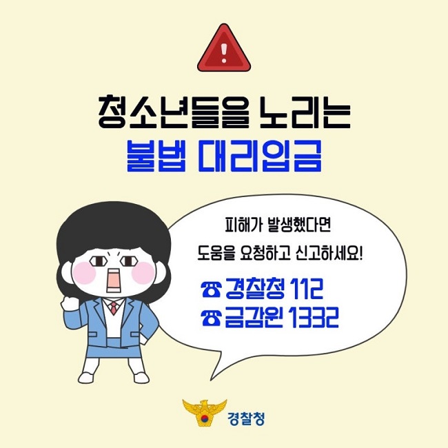 청소년들을 노리는 불법 대리입금
피해가 발생했다면 도움을 요청하고 신고하세요!
☎경찰청 112
☎금감원 1332
경찰청
