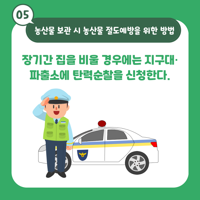 05 농산물 보관 시 농산물 절도예방을 위한 방법
장기간 집을 비울 경우에는 지구대·파출소에 탄력순찰을 신청한다.