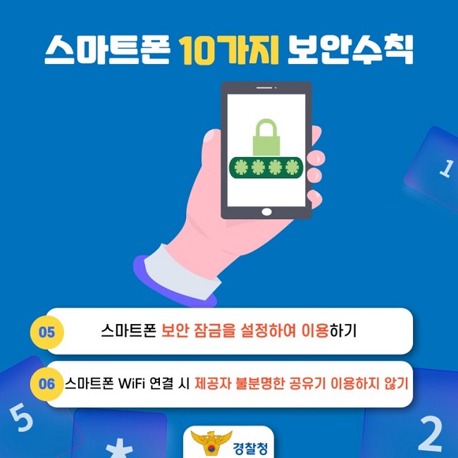 스마트폰 10가지 보안수칙
05 스마트폰 보안 잠금을 설정하여 이용하기
06 스마트폰 WiFi 연결 시 제공자 불분명한 공유기 이용하지 않기
경찰청