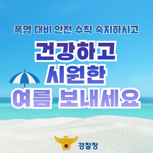 폭염 대비 안전 수칙 숙지하시고
건강하고
시원한
여름 보내세요
경찰청