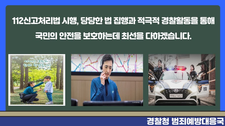 112신고처리법 시행, 당당한 법 집행과 적극적 경찰활동을 통해
국민의 안전을 보호하는데 최선을 다하겠습니다.
경찰청 범죄예방대응국