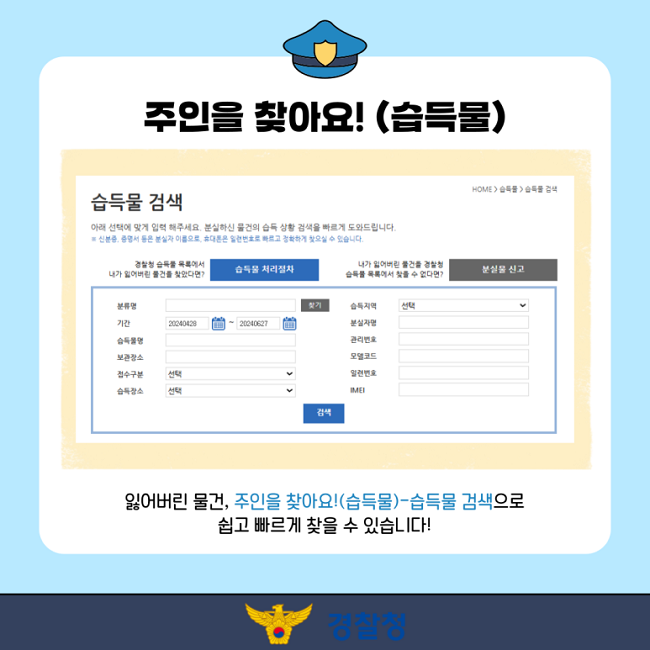 주인을 찾아요!(습득물)
잃어버린 물건, 주인을 찾아요!(습득물)-습득물 검색으로
쉽고 빠르게 찾을 수 있습니다!
경찰청