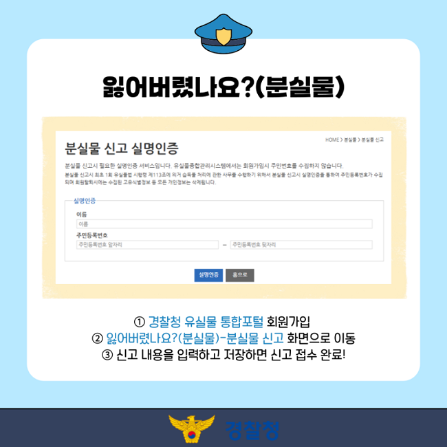 잃어버렸나요?(분실물)
① 경찰청 유실물 통합포털 회원가입
② 잃어버렸나요?(분실물)-분실물 신고 화면으로 이동
③ 신고 내용을 입력하고 저장하면 신고 접수 완료!
경찰청