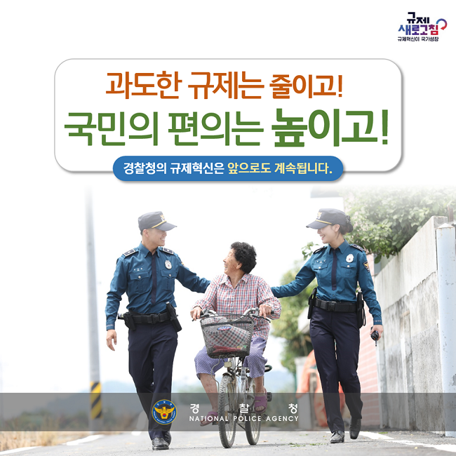 규제 새로고침
규제혁신이 국가성장
과도한 규제는 줄이고!
국민의 편의는 높이고!
경찰청의 규제혁신은 앞으로도 계속됩니다.
경찰청 NATIONAL POLICE AGENCY