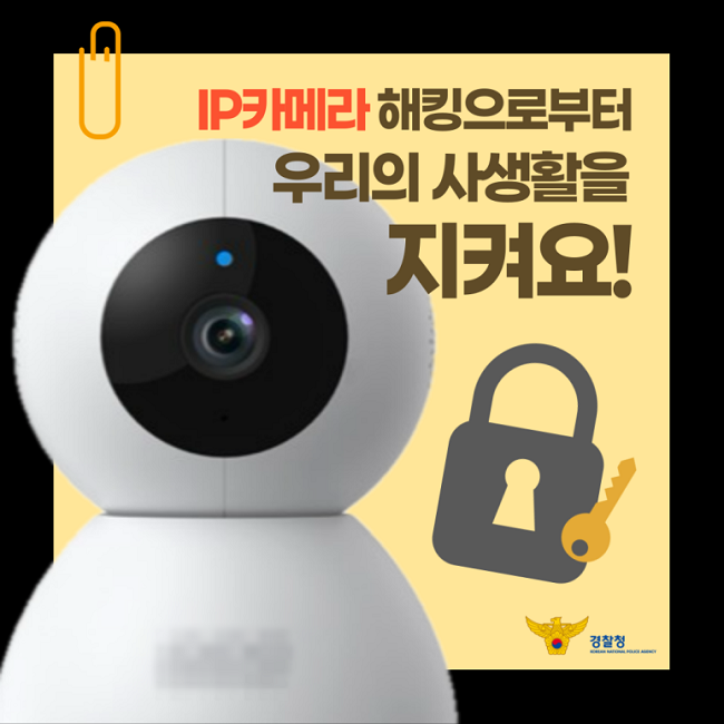 IP카메라 해킹으로부터
우리의 사생활을
지켜요!
경찰청 KOREAN NATIONAL POLICE AGENCY