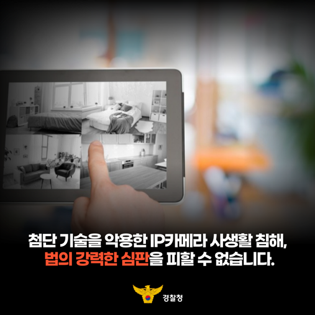 첨단 기술을 악용한 IP카메라 사생활 침해,
법의 강력한 심판을 피할 수 없습니다.
경찰청