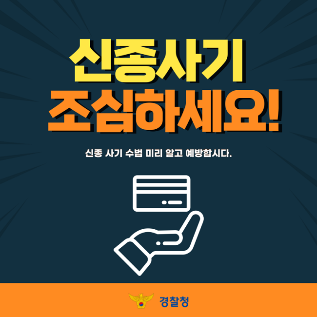 신종사기
조심하세요!
신종 사기 수법 미리 알고 예방합시다.
경찰청