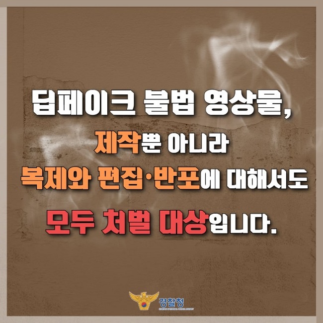 딥페이크 불법 영상물,
제작뿐 아니라
복제와 편집·반포에 대해서도
모두 처벌 대상입니다.
경찰청 KOREAN NATIONAL POLICE AGENCY