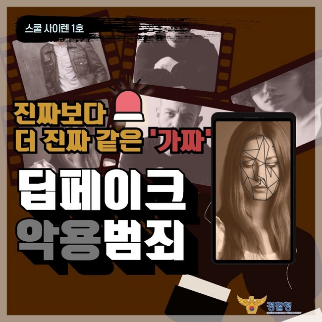 스쿨 사이렌 1호
진짜보다
더 진짜 같은 '가짜'
딥페이크
악용범죄
경찰청 KOREAN NATIONAL POLICE AGENCY