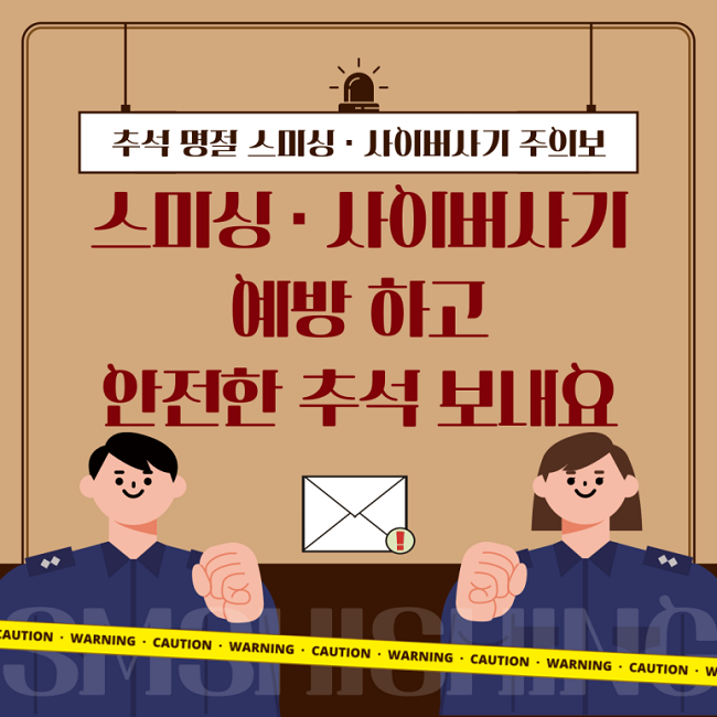 추석 명절 스미싱·사이버사기 주의보
스미싱·사이버사기
예방하고
안전한 추석 보내요