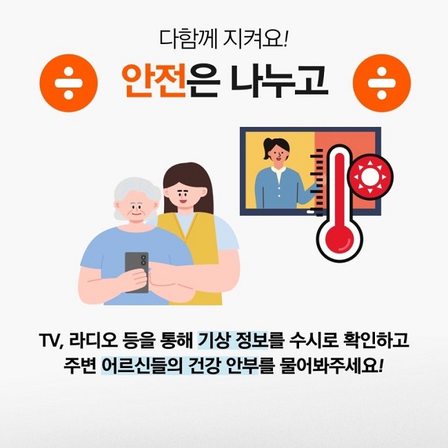 다함께 지켜요!
안전은 나누고
TV, 라디오 등을 통해 기상 정보를 수시로 확인하고
주변 어르신들의 건강 안부를 물어봐주세요!