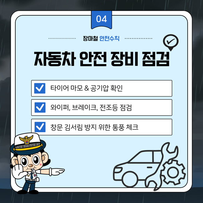 04
장마철 안전수칙
자동차 안전 장비 점검
∨ 타이어 마모&공기압 확인
∨ 와이퍼, 브레이크, 전조등 점검
∨ 창문 김서림 방지 위한 통풍 체크