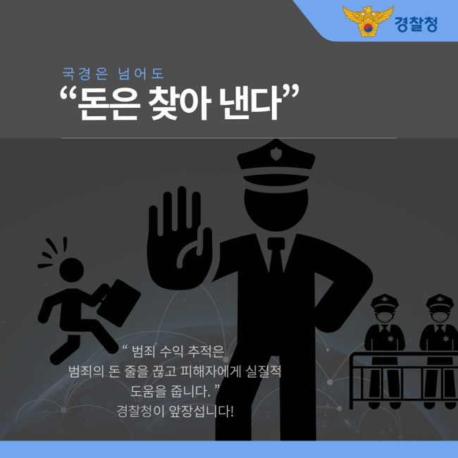 경찰청
국경은 넘어도
"돈은 찾아 낸다"
"범죄 수익 추적은
범죄의 돈 줄을 끊고 피해자에게 실질적
도움을 줍니다."
경찰청이 앞장섭니다!