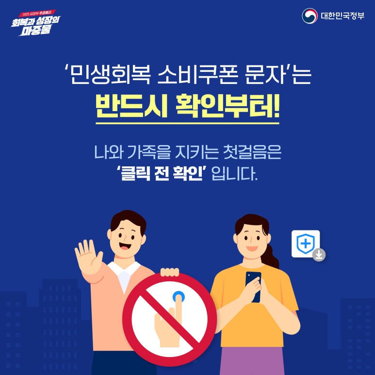 2025 새정부 추경예산
회복과 성장의 마중물
대한민국정부
'민생회복 소비쿠폰 문자'는
반드시 확인부터!
나와 가족을 지키는 첫걸음은
'클릭 전 확인' 입니다.