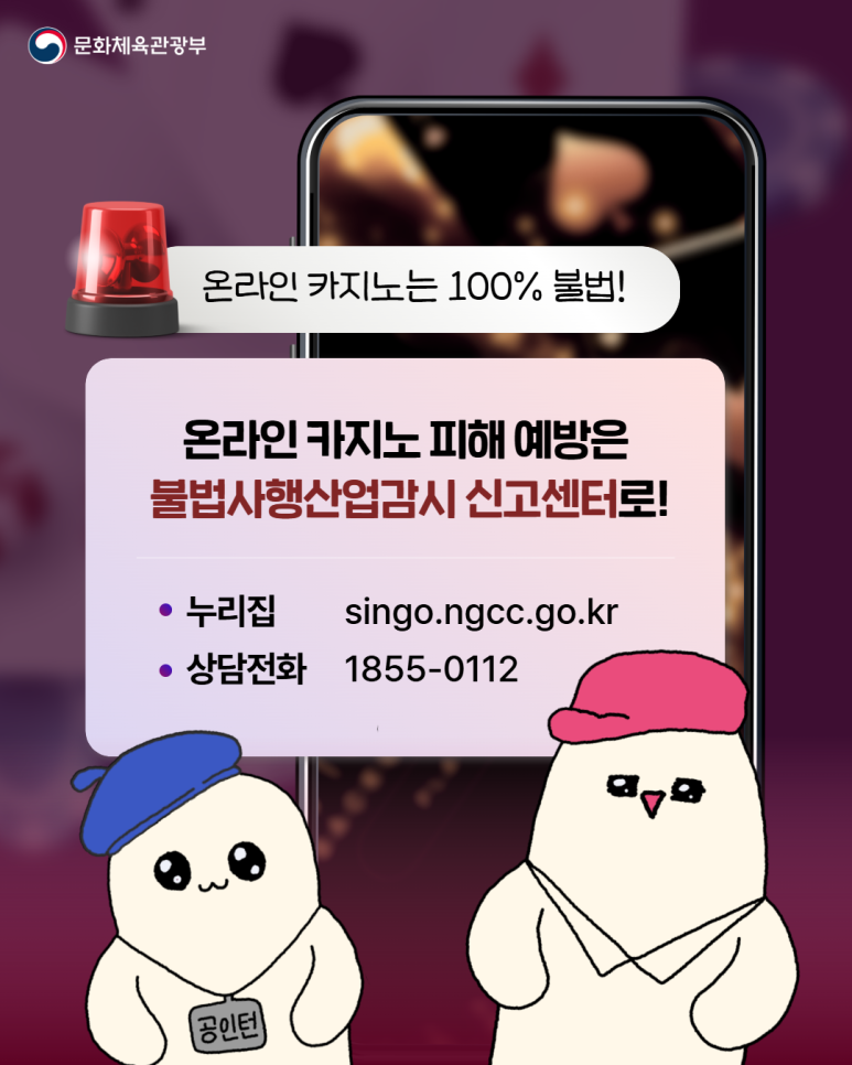 문화체육관광부
온라인 카지노는 100% 불법!
온라인 카지노 피해 예방은
불법사행산업감시 신고센터로!
ㆍ누리집 singo.ngcc.go.kr
ㆍ상담전화 1855-0112