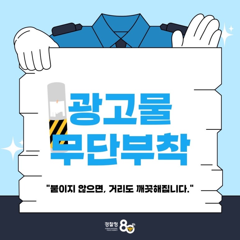광고물
무단부착
"붙이지 않으면, 거리도 깨끗해집니다."
경찰청 80th