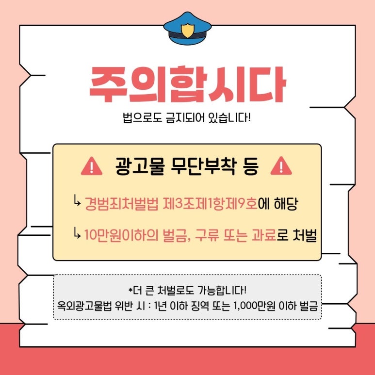 주의합시다
법으로도 금지되어 있습니다!
!광고물 무단 부착 등!
└> 경범죄처벌법 제3조제1항제9호에 해당
└> 10만원이하의 벌금, 구류 또는 과료로 처벌
*더 큰 처벌로도 가능합니다!
옥외광고물법 위반 시 : 1년 이하 징역 또는 1,000만원 이하 벌금