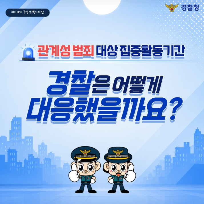 제18기 국민정책기자단
경찰청
관계성 범죄 대상 집중활동기간
경찰은 어떻게 대응했을까요?