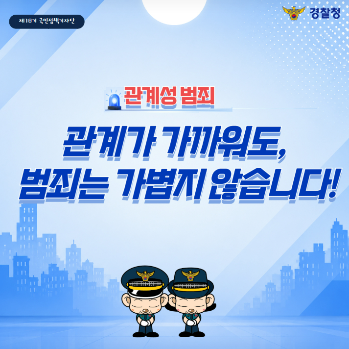 제18기 국민정책기자단
경찰청
관계성 범죄
관계가 가까워도, 범죄는 가볍지 않습니다!